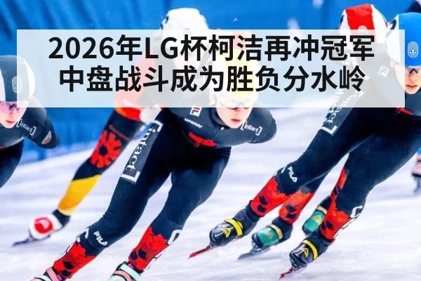 2026年LG杯柯洁再冲冠军 中盘战斗成为胜负分水岭