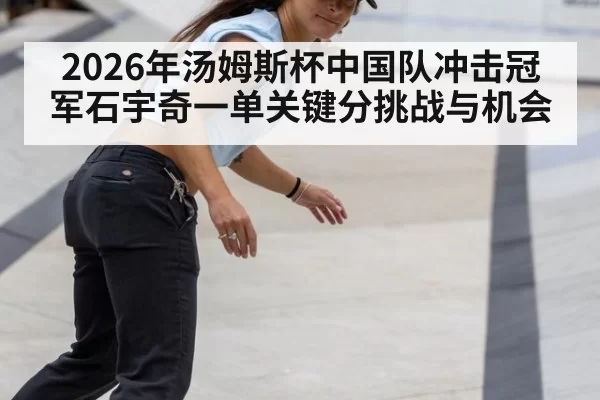 2026年汤姆斯杯中国队冲击冠军石宇奇一单关键分挑战与机会