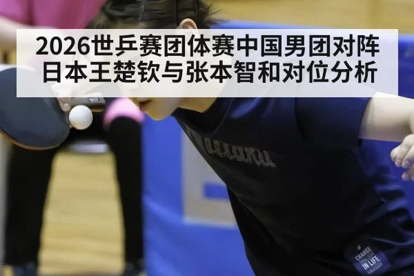 2026世乒赛团体赛中国男团对阵日本王楚钦与张本智和对位分析